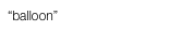 “balloon”